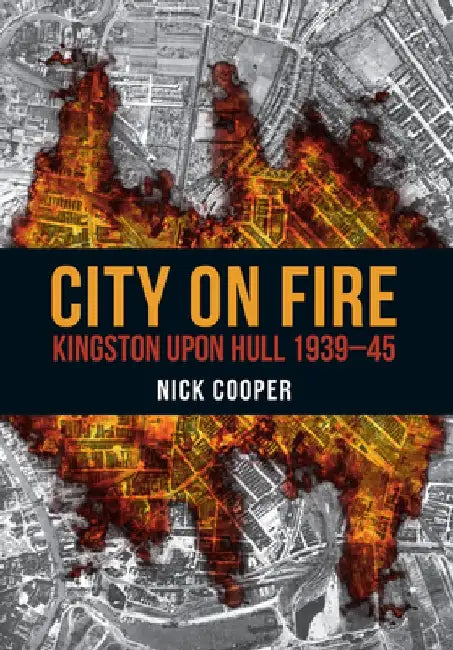 City on Fire: Kingston Upon Hull 1939-45 by Nick Cooper