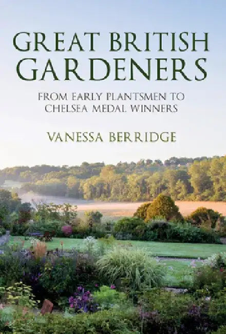 Great British Gardeners: From the Early Plantsmen to Chelsea Medal Winners by Vanessa Berridge