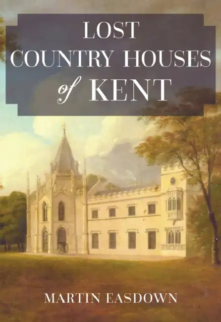 Lost Country Houses of Kent by Martin Easdown