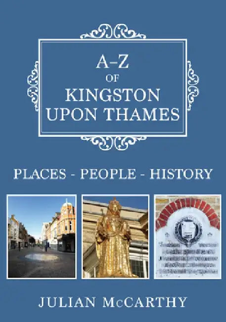 A-Z of Kingston Upon Thames: Places-People-History by Julian McCarthy