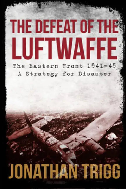 The Defeat of the Luftwaffe: The Eastern Front 1941-45, a Strategy for Disaster by Jonathan Trigg
