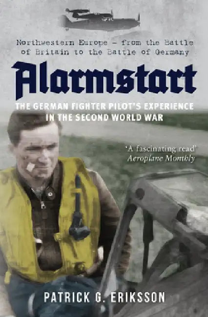 Alarmstart: The German Fighter Pilot's Experience in the Second World War: Northwestern Europe - From the Battle of Britain to the Battle of Germany by Patrick G. Eriksson