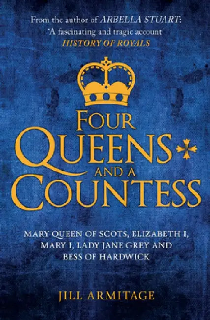 Four Queens and a Countess: Mary Queen of Scots, Elizabeth I, Mary I, Lady Jane Grey and Bess of Hardwick: The Struggle for the Crown by Jill Armitage