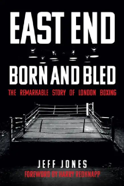 East End Born & Bled: The Remarkable Story of London Boxing by Jeff Jones