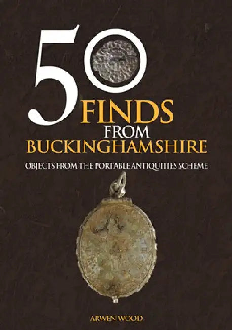 50 Finds from Buckinghamshire: Objects from the Portable Antiquities Scheme by Arwen Wood