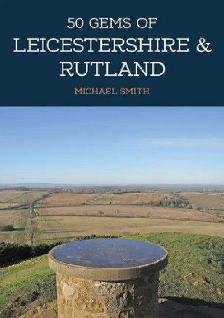 50 Gems of Leicestershire & Rutland: The History & Heritage of the Most Iconic Places by Michael Smith