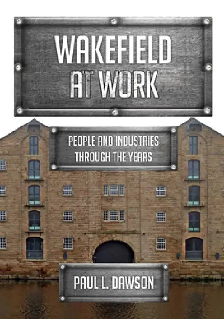Wakefield at Work: People and Industries Through the Years by Paul Dawson