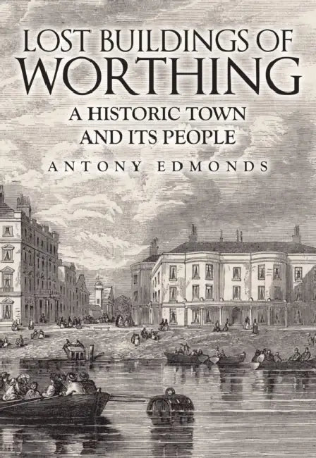 Lost Buildings of Worthing: A Historic Town and Its People by Antony Edmonds