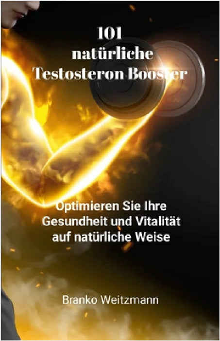 101 natürliche Testosteron Booster: Optimieren Sie Ihre Gesundheit und Vitalität auf natürliche Weise by Branko Weitzmann
