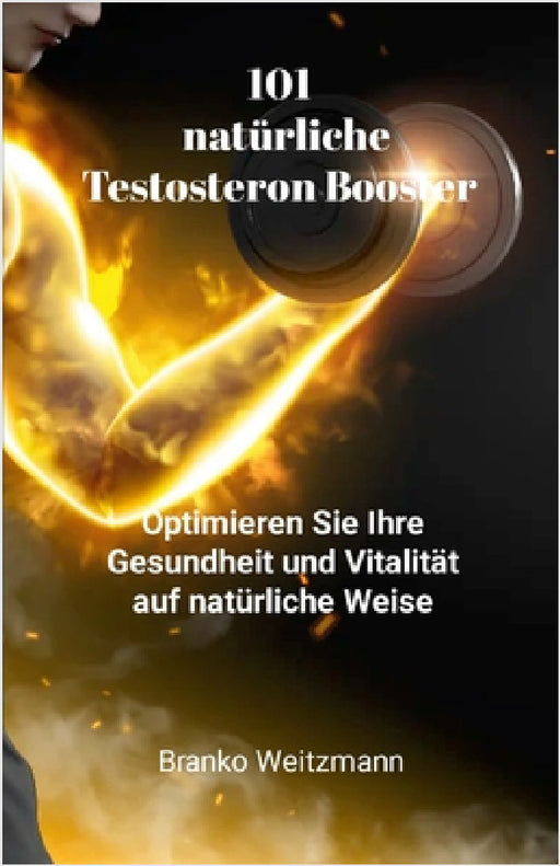 101 natürliche Testosteron Booster: Optimieren Sie Ihre Gesundheit und Vitalität auf natürliche Weise by Branko Weitzmann