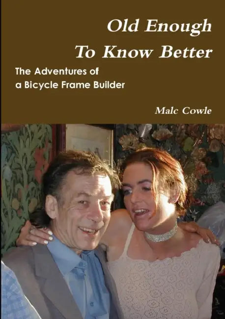 The Adventures of a Bicycle Frame Builder - Old Enough To Know Better by Malc Cowle