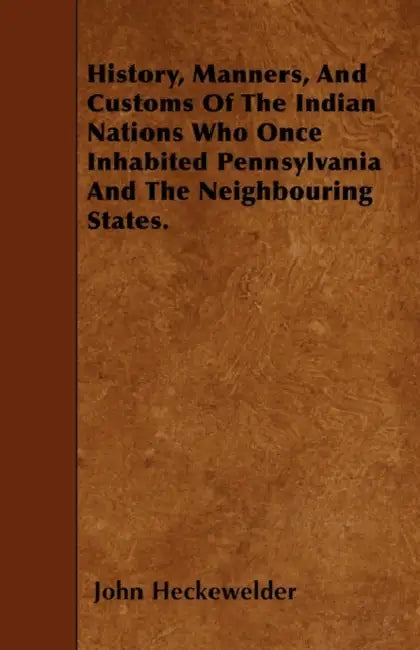 History, Manners, And Customs Of The Indian Nations Who Once Inhabited Pennsylvania And The Neighbouring States. by John Heckewelder