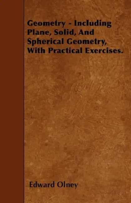 Geometry - Including Plane, Solid, And Spherical Geometry, With Practical Exercises. by Edward Olney