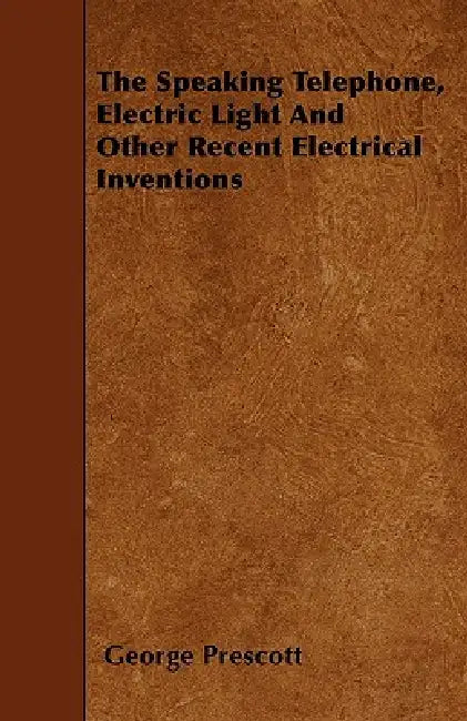 The Speaking Telephone, Electric Light And Other Recent Electrical Inventions by George Prescott