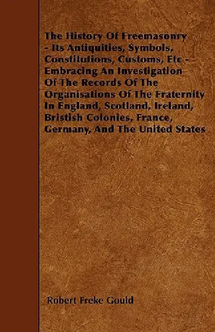 The History Of Freemasonry - Its Antiquities, Symbols, Constitutions, Customs, Etc - Embracing An Investigation Of The Records Of The Organisations Of by Robert Freke Gould