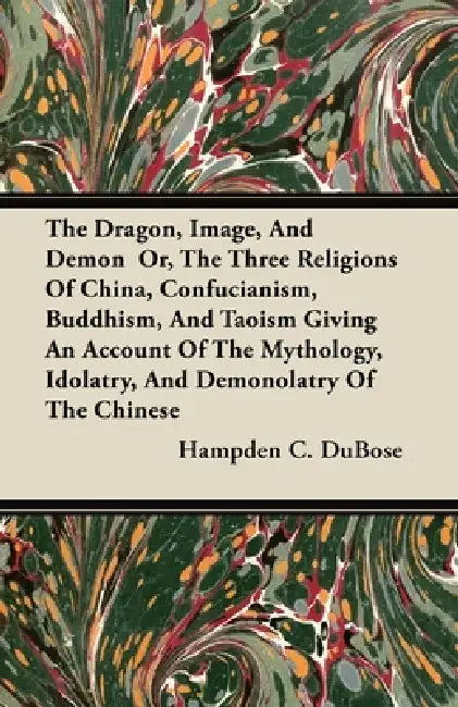 The Dragon, Image, and Demon Or, the Three Religions of China, Confucianism, Buddhism, and Taoism Giving an Account of the Mythology, Idolatry, and De by Hampden C. Dubose