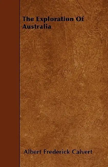 The Exploration Of Australia by Albert Frederick Calvert