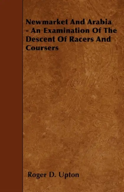 Newmarket And Arabia - An Examination Of The Descent Of Racers And Coursers by Roger D. Upton