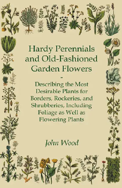 Hardy Perennials and Old-Fashioned Garden Flowers: Describing the Most Desirable Plants for Borders, Rockeries, and Shrubberies, Including Foliage as by John Wood