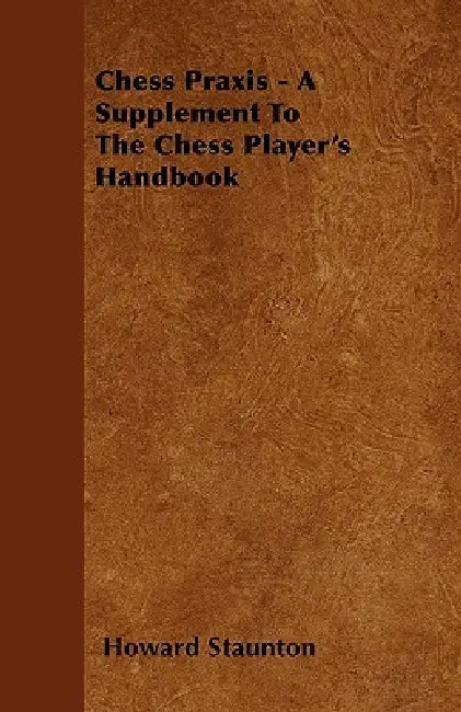 Chess Praxis - A Supplement To The Chess Player's Handbook by Howard Staunton