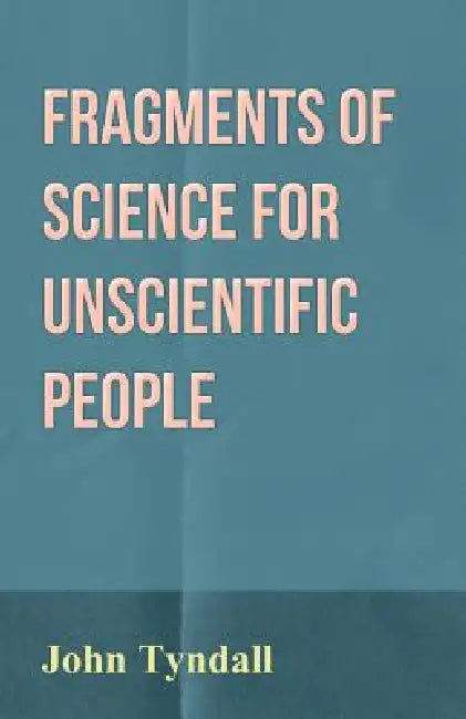 Fragments of Science for Unscientific People by John Tyndall