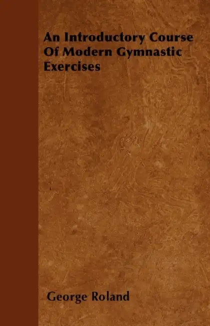 An Introductory Course Of Modern Gymnastic Exercises by George Roland