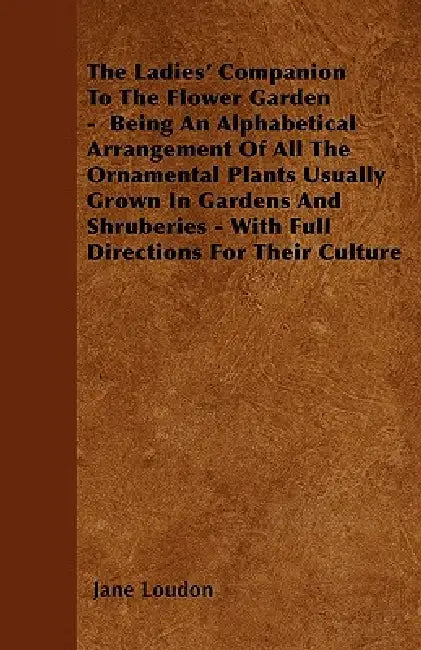 The Ladies' Companion To The Flower Garden - Being An Alphabetical Arrangement Of All The Ornamental Plants Usually Grown In Gardens And Shruberies - by Jane Loudon