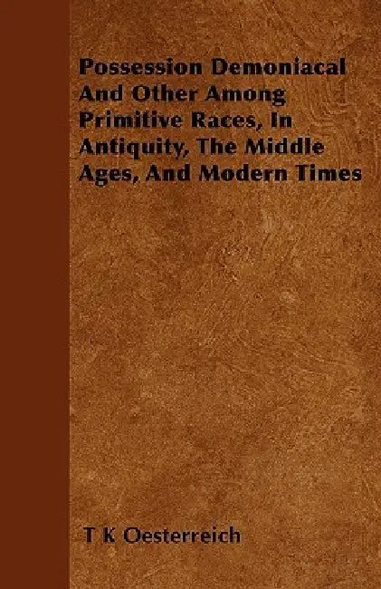 Possession Demoniacal And Other Among Primitive Races, In Antiquity, The Middle Ages, And Modern Times by T. K. Oesterreich