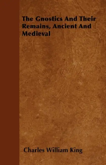 The Gnostics And Their Remains, Ancient And Medieval by Charles William King