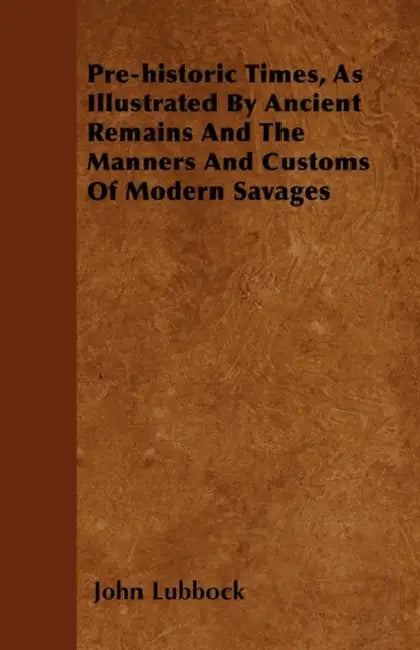 Pre-historic Times, As Illustrated By Ancient Remains And The Manners And Customs Of Modern Savages by John Lubbock