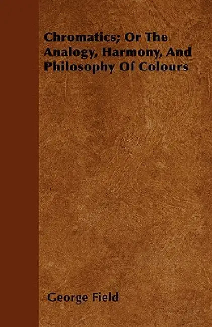 Chromatics; Or The Analogy, Harmony, And Philosophy Of Colours by George Field