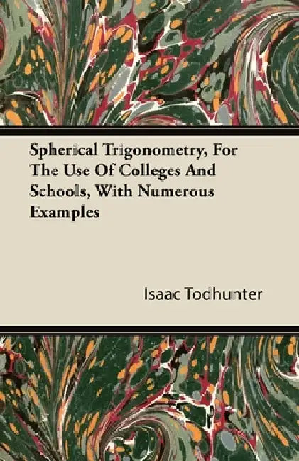 Spherical Trigonometry, for the Use of Colleges and Schools, with Numerous Examples by Isaac Todhunter