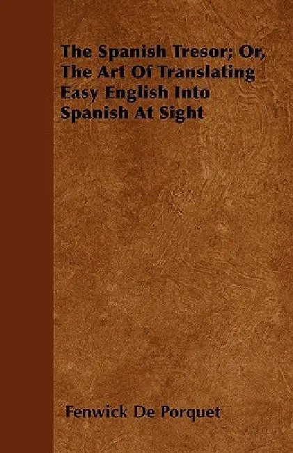 The Spanish Tresor; Or, The Art Of Translating Easy English Into Spanish At Sight by Fenwick De Porquet