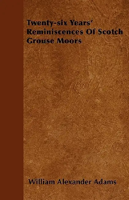 Twenty-six Years' Reminiscences Of Scotch Grouse Moors by William Alexander Adams