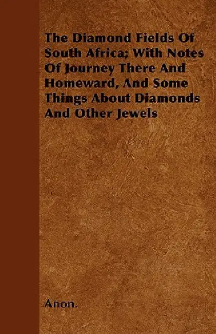 The Diamond Fields Of South Africa; With Notes Of Journey There And Homeward, And Some Things About Diamonds And Other Jewels by Anon