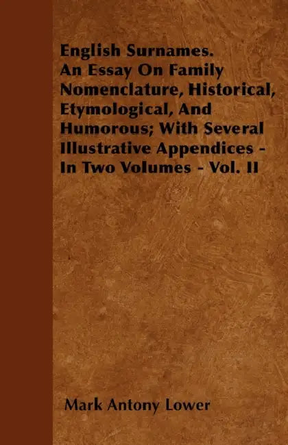 English Surnames. An Essay On Family Nomenclature, Historical, Etymological, And Humorous; With Several Illustrative Appendices - In Two Volumes - Vol by Mark Antony Lower