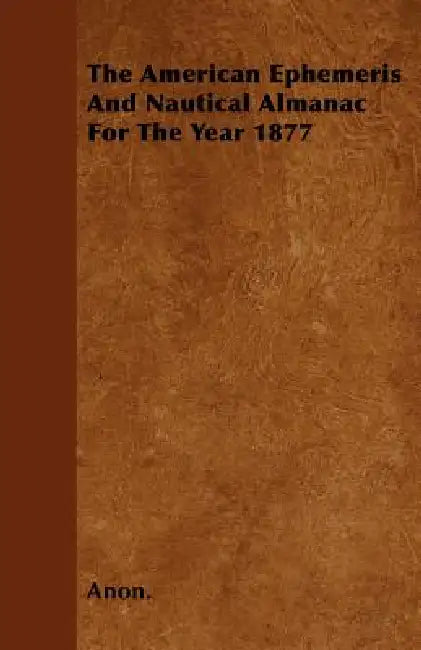The American Ephemeris And Nautical Almanac For The Year 1877 by Anon