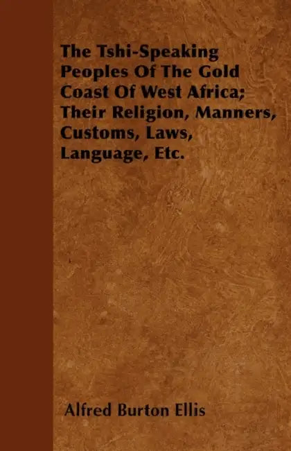 The Tshi-Speaking Peoples Of The Gold Coast Of West Africa; Their Religion, Manners, Customs, Laws, Language, Etc. by Alfred Burton Ellis