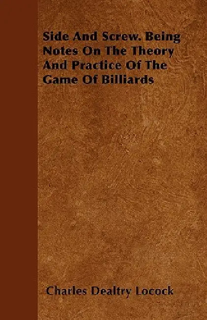 Side and Screw - Being Notes on the Theory and Practice of the Game of Billiards by Charles Dealtry Locock, C. D. Locock