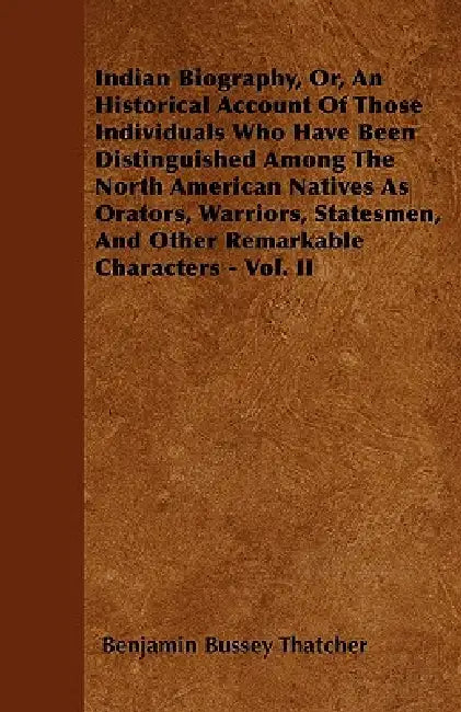 Indian Biography, Or, An Historical Account Of Those Individuals Who Have Been Distinguished Among The North American Natives As Orators, Warriors, St by Benjamin Bussey Thatcher