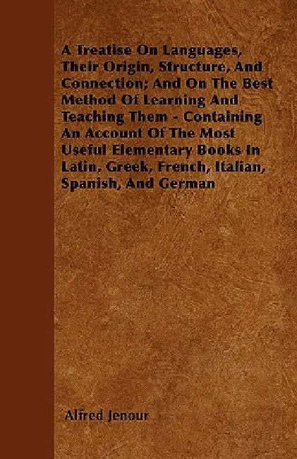 A Treatise On Languages, Their Origin, Structure, And Connection; And On The Best Method Of Learning And Teaching Them - Containing An Account Of The by Alfred Jenour
