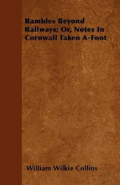 Rambles Beyond Railways; Or, Notes In Cornwall Taken A-Foot by William Wilkie Collins