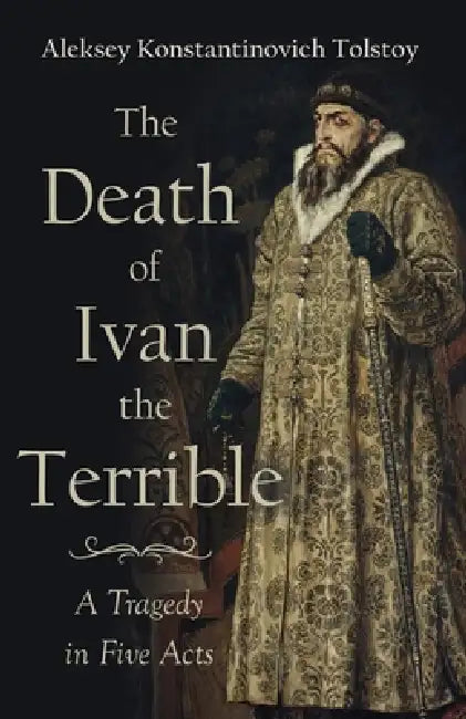 The Death of Ivan the Terrible - A Tragedy in Five Acts by Aleksey Konstantinovich Tolstoy, J. Henry Harrison