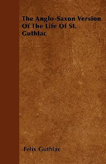 The Anglo-Saxon Version Of The Life Of St. Guthlac by Felix Guthlac