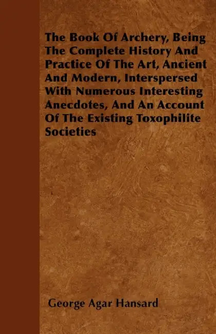 The Book Of Archery, Being The Complete History And Practice Of The Art, Ancient And Modern, Interspersed With Numerous Interesting Anecdotes, And An by George Agar Hansard