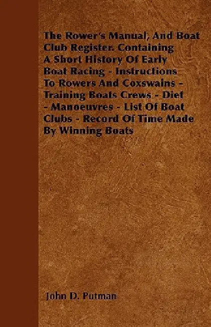The Rower's Manual, And Boat Club Register. Containing A Short History Of Early Boat Racing - Instructions To Rowers And Coxswains - Training Boats Cr by John D. Putman