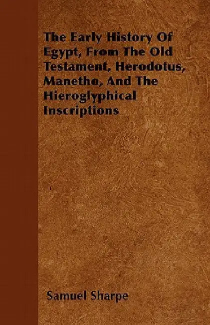 The Early History of Egypt, from the Old Testament, Herodotus, Manetho, and the Hieroglyphical Inscriptions by Samuel Sharpe
