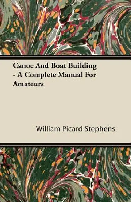 Canoe and Boat Building - A Complete Manual for Amateurs by William Picard Stephens