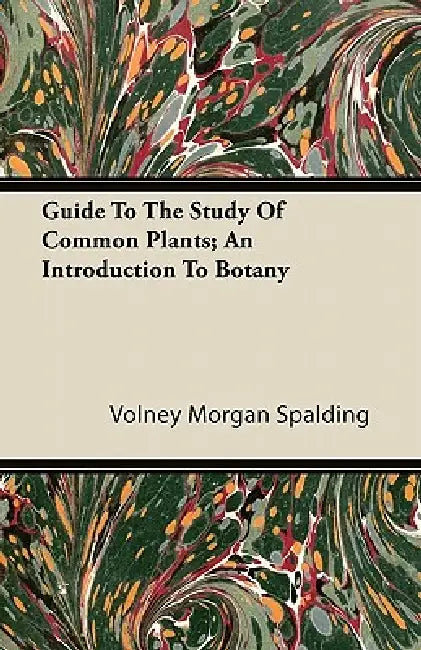 Guide To The Study Of Common Plants; An Introduction To Botany by Volney Morgan Spalding