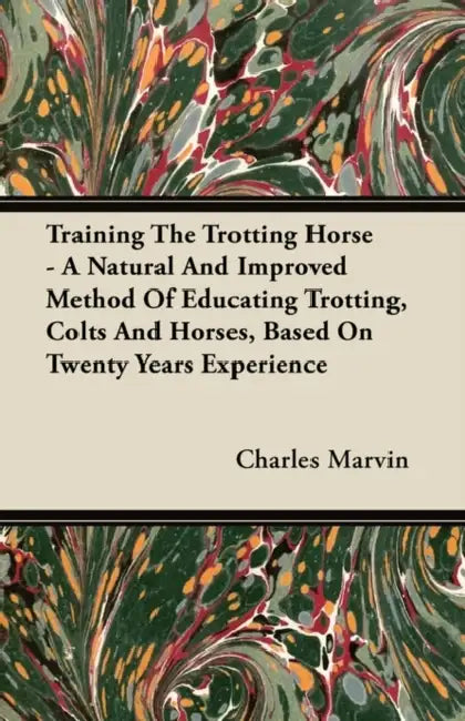 Training The Trotting Horse - A Natural And Improved Method Of Educating Trotting, Colts And Horses, Based On Twenty Years Experience by Charles Marvin